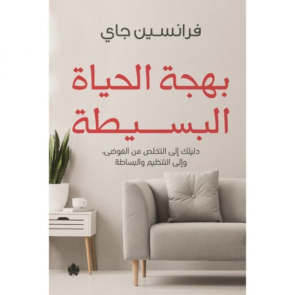 بهجة الحياة البسيطة – دليلك إلى التخلص من الفوضى، وإلى التنظيم والبساطة - فرانسين جاي